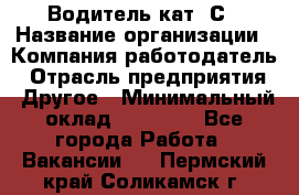 Водитель кат. С › Название организации ­ Компания-работодатель › Отрасль предприятия ­ Другое › Минимальный оклад ­ 27 000 - Все города Работа » Вакансии   . Пермский край,Соликамск г.